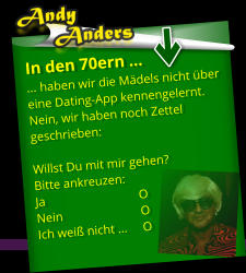 In den 70ern … … haben wir die Mädels nicht über eine Dating-App kennengelernt. Nein, wir haben noch Zettel geschrieben:   Willst Du mit mir gehen?  Bitte ankreuzen:  Ja                              O Nein                         O Ich weiß nicht …     O